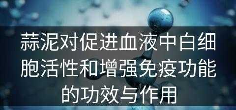 蒜泥对促进血液中白细胞活性和增强免疫功能的功效与作用